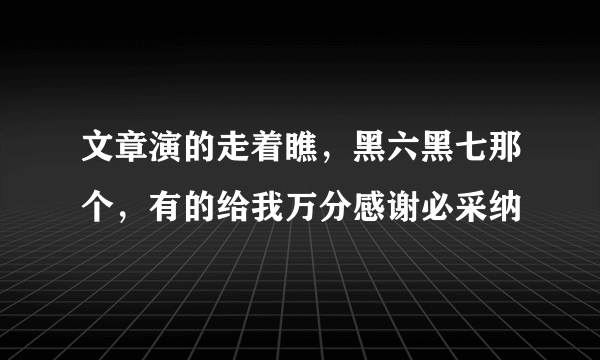 文章演的走着瞧，黑六黑七那个，有的给我万分感谢必采纳