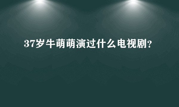 37岁牛萌萌演过什么电视剧？