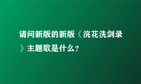 请问新版的新版《浣花洗剑录》主题歌是什么？