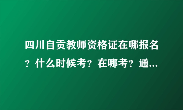 四川自贡教师资格证在哪报名？什么时候考？在哪考？通过率多大？....有没有准备考的同学，帮我指点一下啊