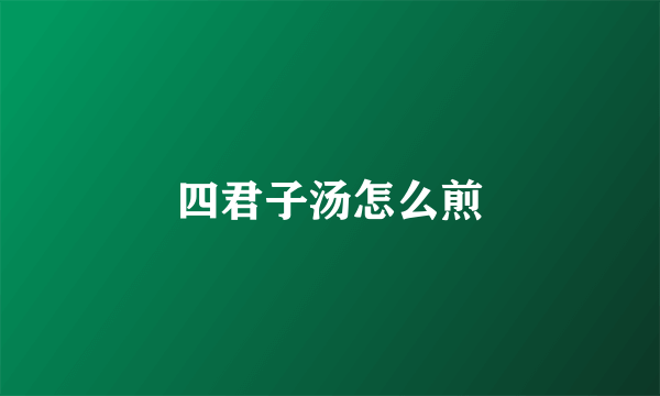 四君子汤怎么煎