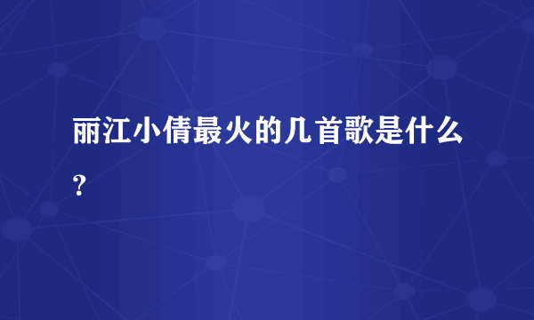 丽江小倩最火的几首歌是什么？