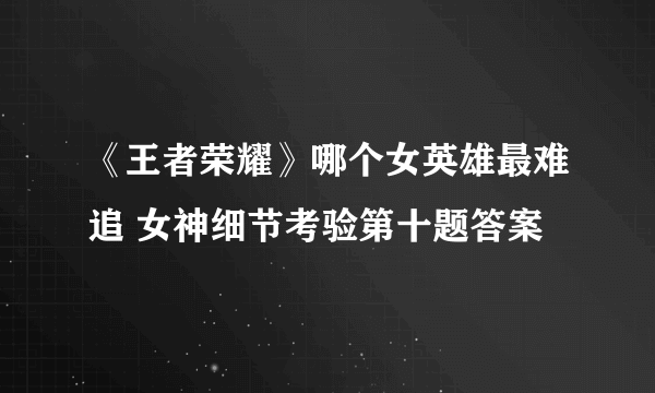 《王者荣耀》哪个女英雄最难追 女神细节考验第十题答案