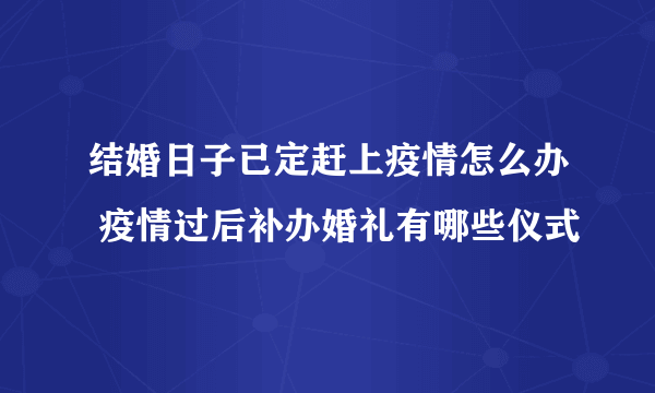 结婚日子已定赶上疫情怎么办 疫情过后补办婚礼有哪些仪式