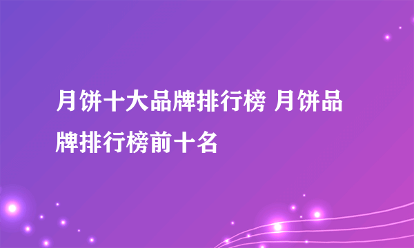 月饼十大品牌排行榜 月饼品牌排行榜前十名