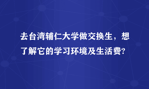 去台湾辅仁大学做交换生，想了解它的学习环境及生活费?