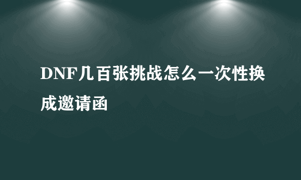 DNF几百张挑战怎么一次性换成邀请函