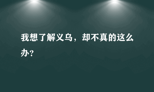 我想了解义乌，却不真的这么办？