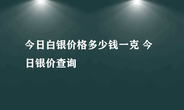 今日白银价格多少钱一克 今日银价查询