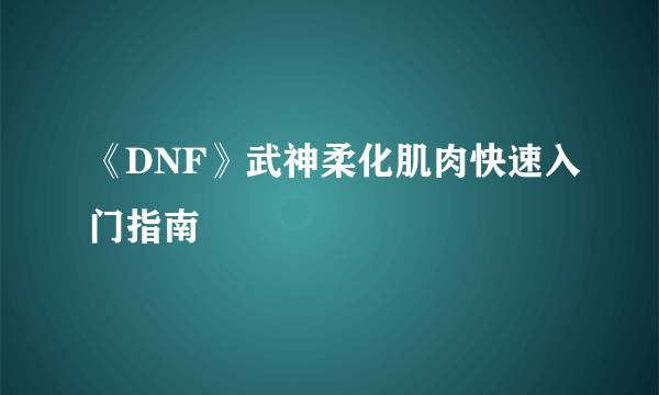 《DNF》武神柔化肌肉快速入门指南