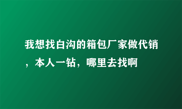 我想找白沟的箱包厂家做代销，本人一钻，哪里去找啊