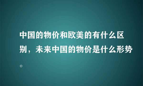 中国的物价和欧美的有什么区别，未来中国的物价是什么形势。