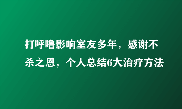 打呼噜影响室友多年，感谢不杀之恩，个人总结6大治疗方法