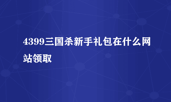 4399三国杀新手礼包在什么网站领取