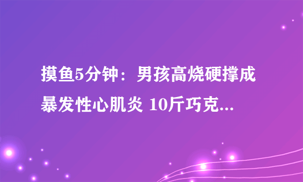 摸鱼5分钟：男孩高烧硬撑成暴发性心肌炎 10斤巧克力神还原《武林外传》小院