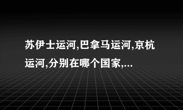 苏伊士运河,巴拿马运河,京杭运河,分别在哪个国家,全长多少,开凿年代什么?