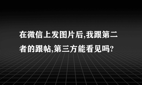 在微信上发图片后,我跟第二者的跟帖,第三方能看见吗?