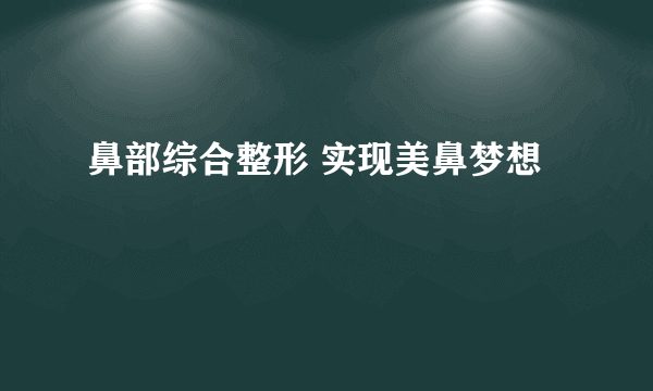 鼻部综合整形 实现美鼻梦想