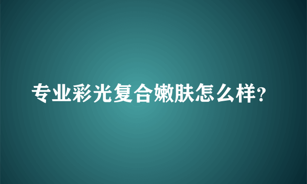 专业彩光复合嫩肤怎么样？