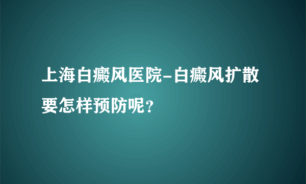 上海白癜风医院-白癜风扩散要怎样预防呢？