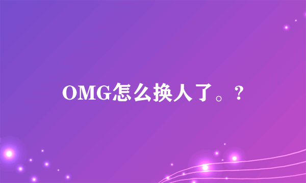 OMG怎么换人了。?