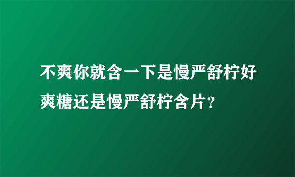 不爽你就含一下是慢严舒柠好爽糖还是慢严舒柠含片？