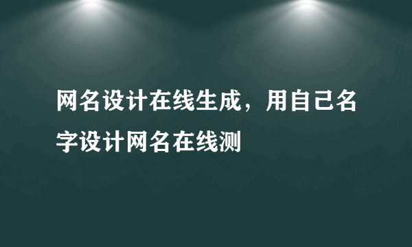 网名设计在线生成，用自己名字设计网名在线测