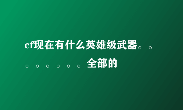 cf现在有什么英雄级武器。。。。。。。。全部的