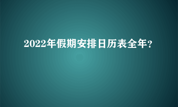 2022年假期安排日历表全年？