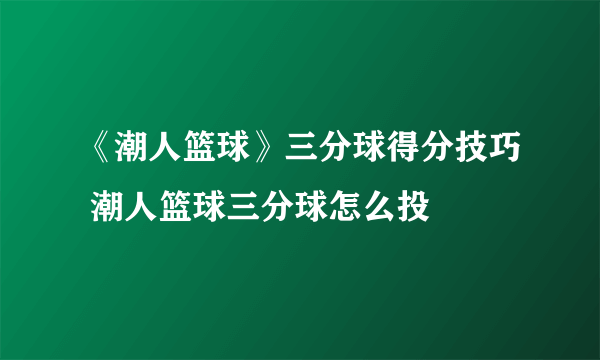 《潮人篮球》三分球得分技巧 潮人篮球三分球怎么投