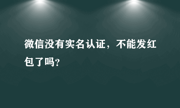 微信没有实名认证，不能发红包了吗？