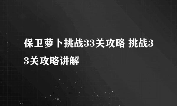 保卫萝卜挑战33关攻略 挑战33关攻略讲解