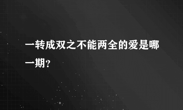 一转成双之不能两全的爱是哪一期？