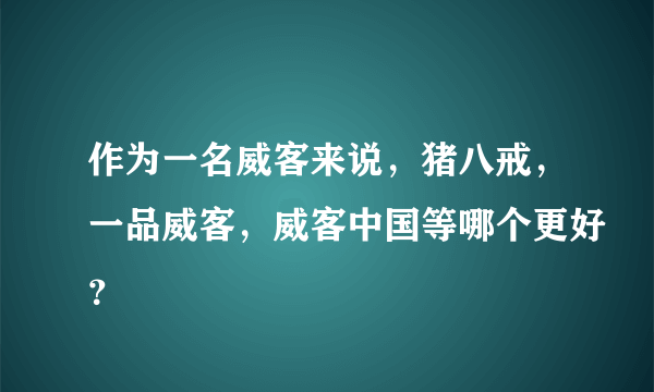 作为一名威客来说，猪八戒，一品威客，威客中国等哪个更好？