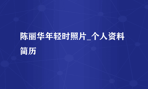 陈丽华年轻时照片_个人资料简历