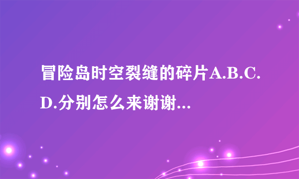 冒险岛时空裂缝的碎片A.B.C.D.分别怎么来谢谢了，大神帮忙啊