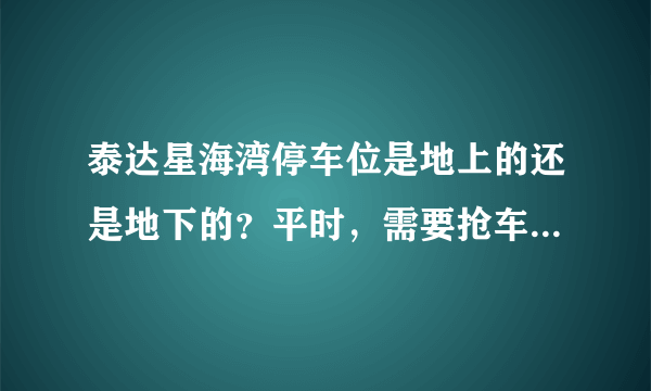 泰达星海湾停车位是地上的还是地下的？平时，需要抢车位吗？租车位多少钱？