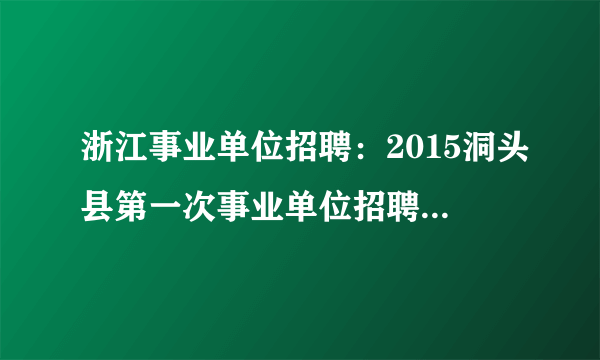 浙江事业单位招聘：2015洞头县第一次事业单位招聘17人公告（第一号）