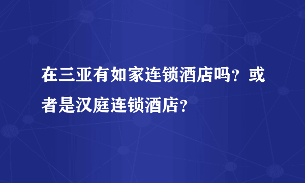 在三亚有如家连锁酒店吗？或者是汉庭连锁酒店？