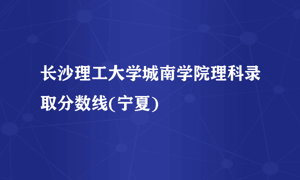 长沙理工大学城南学院理科录取分数线(宁夏)