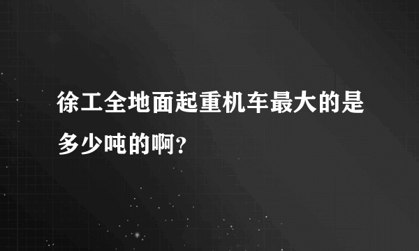 徐工全地面起重机车最大的是多少吨的啊？