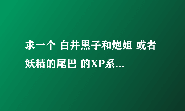 求一个 白井黑子和炮姐 或者 妖精的尾巴 的XP系统电脑主题。