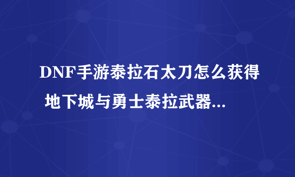 DNF手游泰拉石太刀怎么获得 地下城与勇士泰拉武器强度分析