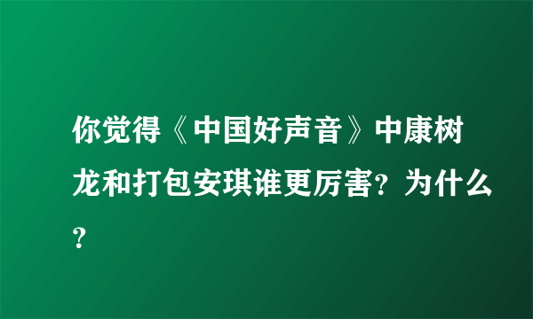 你觉得《中国好声音》中康树龙和打包安琪谁更厉害？为什么？