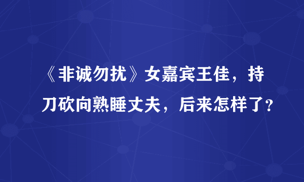 《非诚勿扰》女嘉宾王佳，持刀砍向熟睡丈夫，后来怎样了？