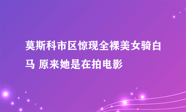 莫斯科市区惊现全裸美女骑白马 原来她是在拍电影