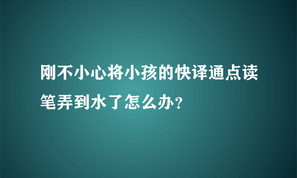 刚不小心将小孩的快译通点读笔弄到水了怎么办？