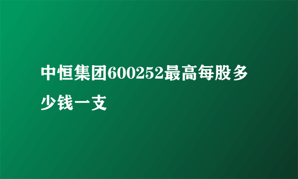 中恒集团600252最高每股多少钱一支