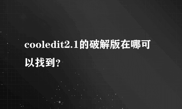 cooledit2.1的破解版在哪可以找到？