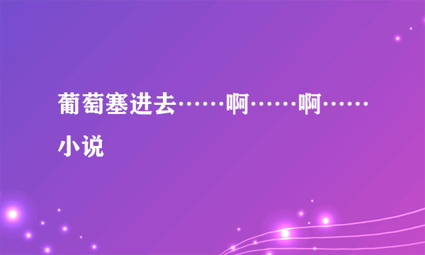 葡萄塞进去……啊……啊……小说